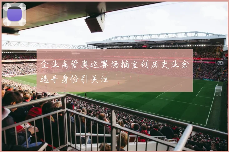 企业高管奥运赛场摘金创历史业余选手身份引关注