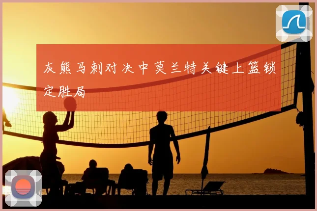 灰熊马刺对决中莫兰特关键上篮锁定胜局
