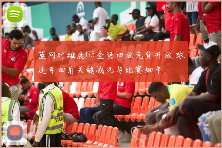 篮网对雄鹿G5全场回放免费开放 球迷可回看关键战况与比赛细节