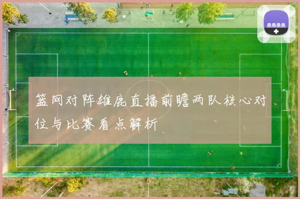 篮网对阵雄鹿直播前瞻两队核心对位与比赛看点解析