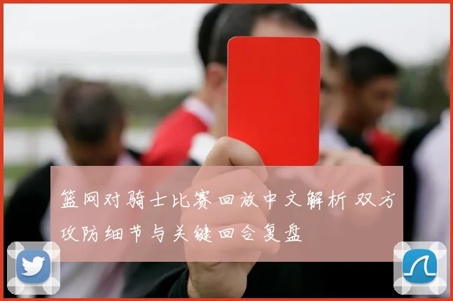 篮网对骑士比赛回放中文解析 双方攻防细节与关键回合复盘