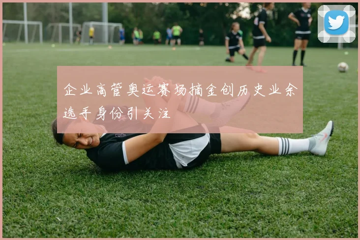 企业高管奥运赛场摘金创历史业余选手身份引关注