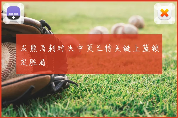 灰熊马刺对决中莫兰特关键上篮锁定胜局