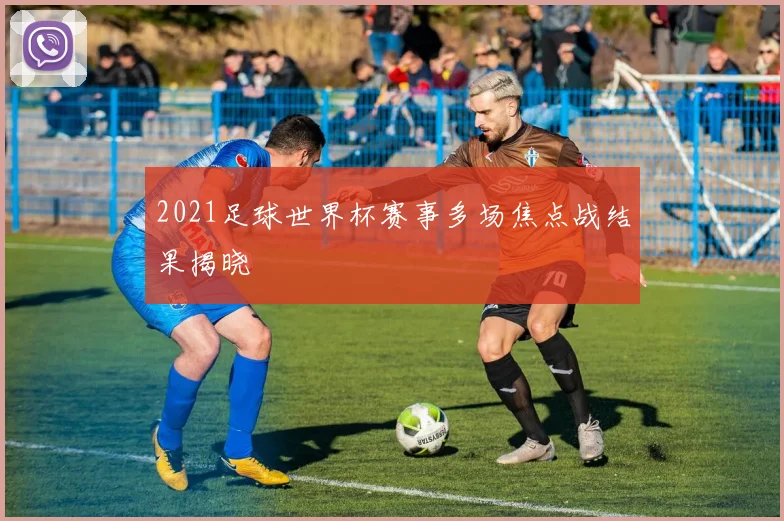 2021足球世界杯赛事多场焦点战结果揭晓