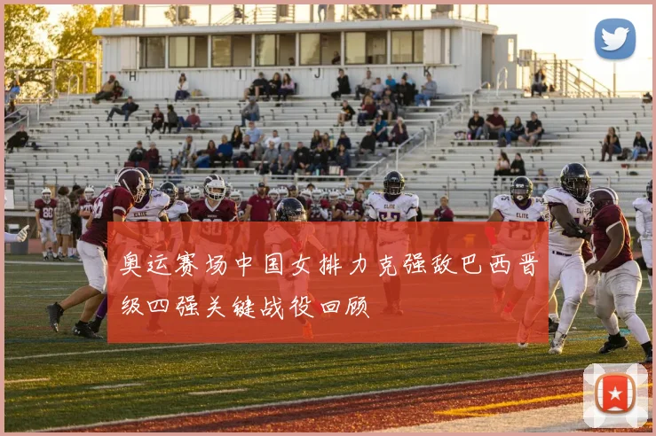 奥运赛场中国女排力克强敌巴西晋级四强关键战役回顾