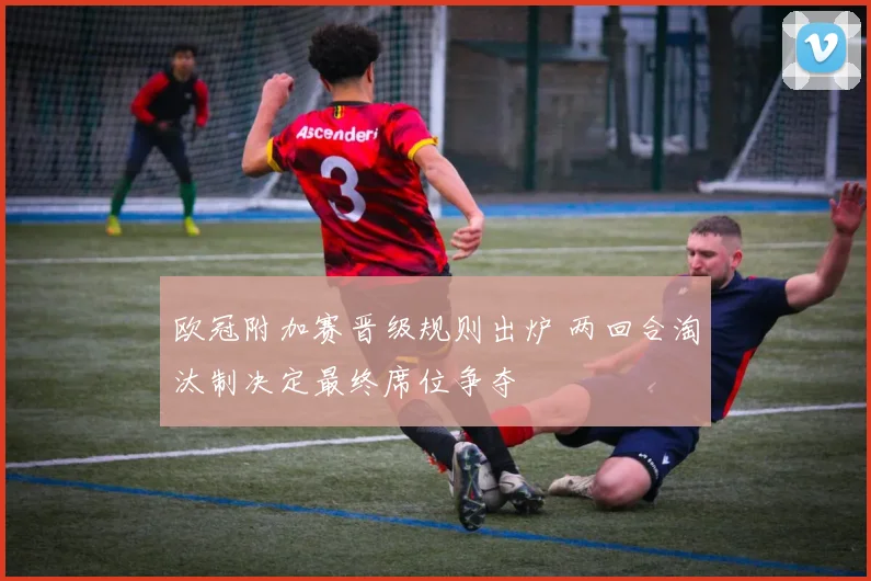 欧冠附加赛晋级规则出炉 两回合淘汰制决定最终席位争夺