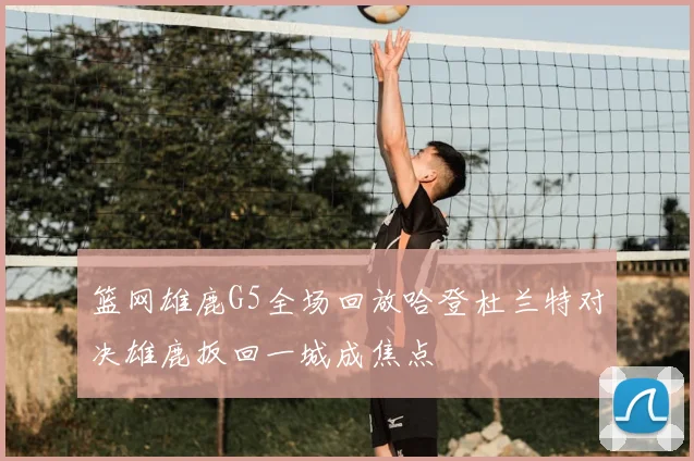 篮网雄鹿G5全场回放哈登杜兰特对决雄鹿扳回一城成焦点