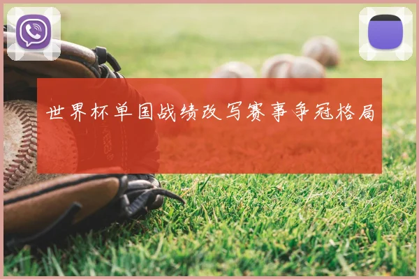 世界杯单国战绩改写赛事争冠格局