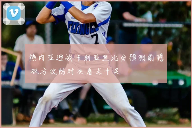 热内亚迎战卡利亚里比分预测前瞻 双方攻防对决看点十足