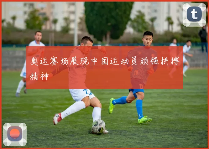 奥运赛场展现中国运动员顽强拼搏精神
