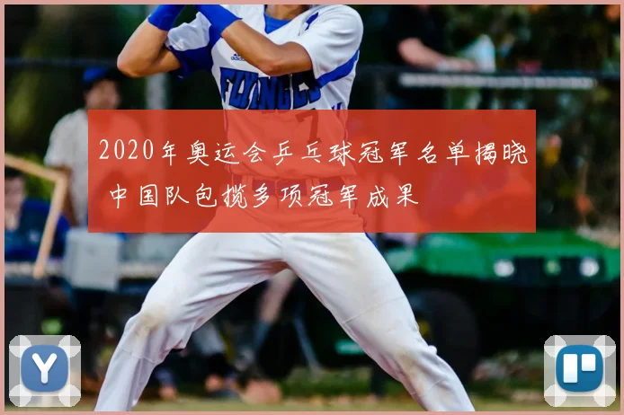 2020年奥运会乒乓球冠军名单揭晓 中国队包揽多项冠军成果