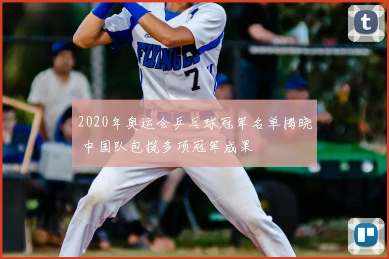 2020年奥运会乒乓球冠军名单揭晓 中国队包揽多项冠军成果