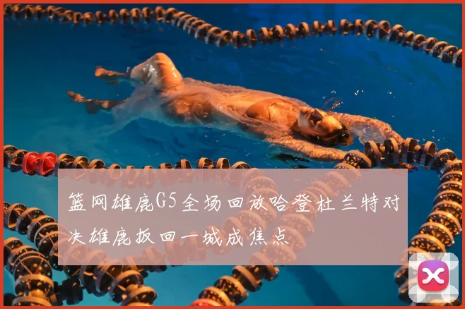 篮网雄鹿G5全场回放哈登杜兰特对决雄鹿扳回一城成焦点