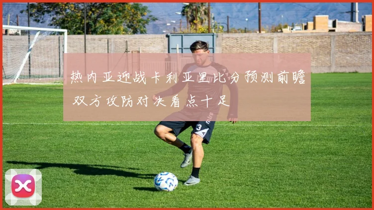 热内亚迎战卡利亚里比分预测前瞻 双方攻防对决看点十足