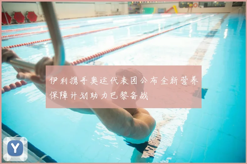 伊利携手奥运代表团公布全新营养保障计划助力巴黎备战