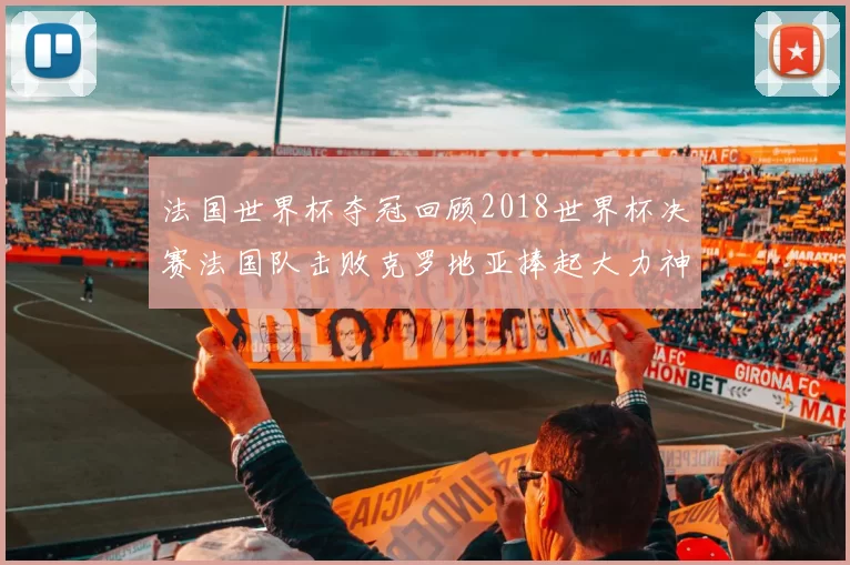 法国世界杯夺冠回顾2018世界杯决赛法国队击败克罗地亚捧起大力神杯