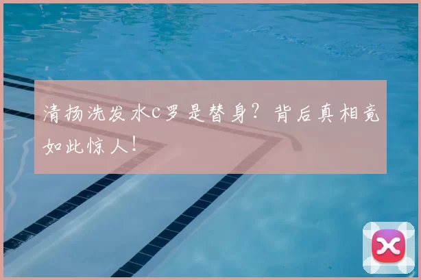 清扬洗发水c罗是替身?背后真相竟如此惊人!