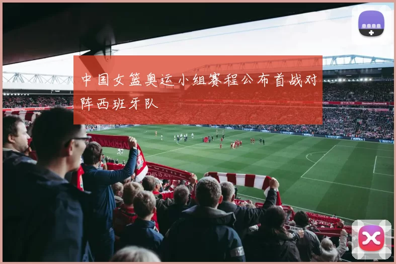 中国女篮奥运小组赛程公布首战对阵西班牙队