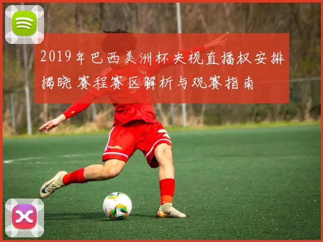 2019年巴西美洲杯央视直播权安排揭晓 赛程赛区解析与观赛指南
