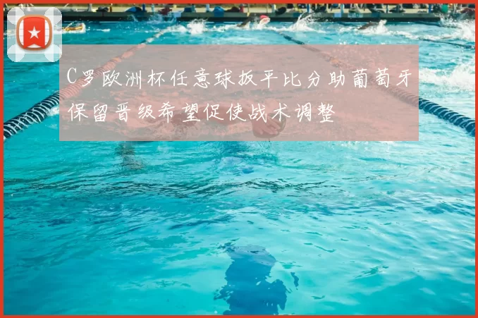 C罗欧洲杯任意球扳平比分助葡萄牙保留晋级希望促使战术调整