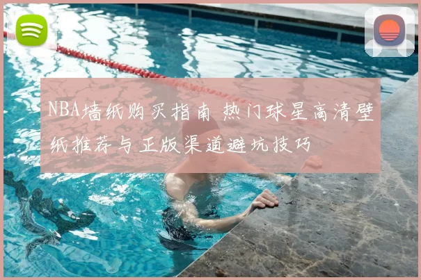 NBA墙纸购买指南 热门球星高清壁纸推荐与正版渠道避坑技巧