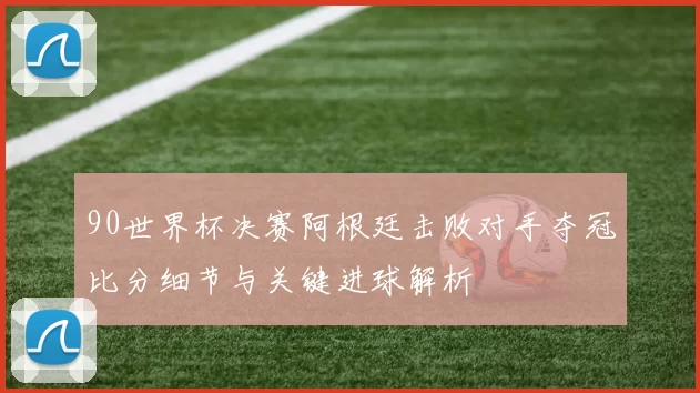 90世界杯决赛阿根廷击败对手夺冠比分细节与关键进球解析