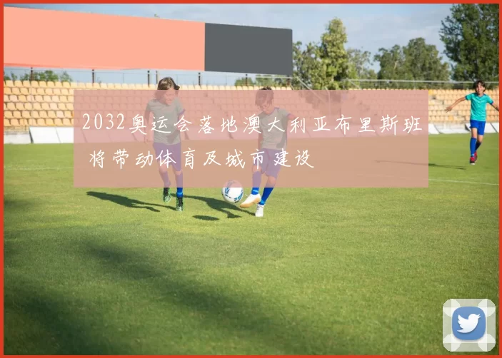 2032奥运会落地澳大利亚布里斯班 将带动体育及城市建设