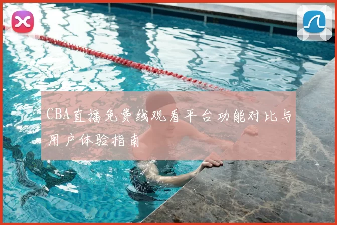 CBA直播免费线观看平台功能对比与用户体验指南