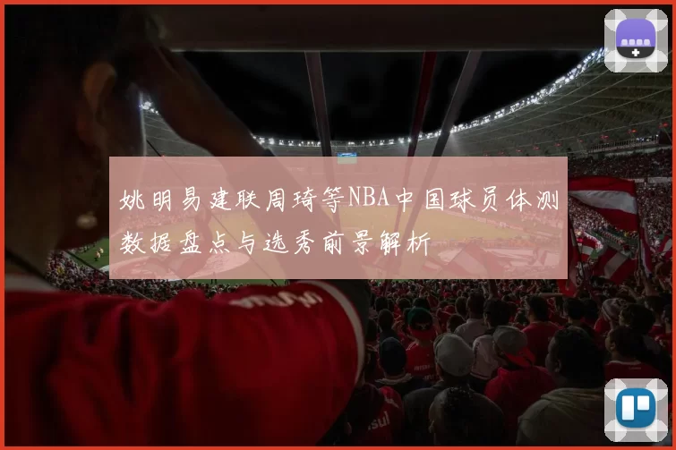 姚明易建联周琦等NBA中国球员体测数据盘点与选秀前景解析