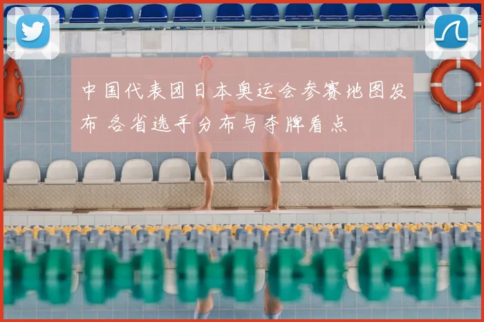 中国代表团日本奥运会参赛地图发布 各省选手分布与夺牌看点
