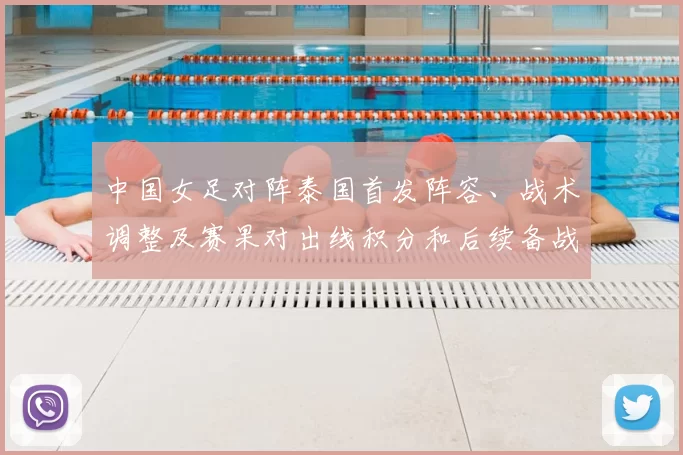 中国女足对阵泰国首发阵容、战术调整及赛果对出线积分和后续备战影响