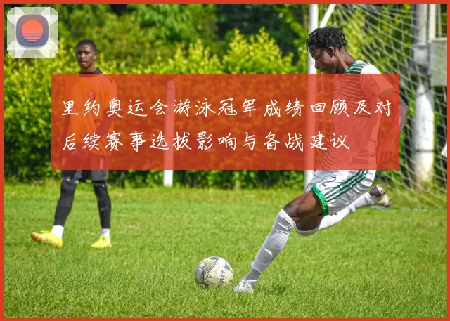 里约奥运会游泳冠军成绩回顾及对后续赛事选拔影响与备战建议