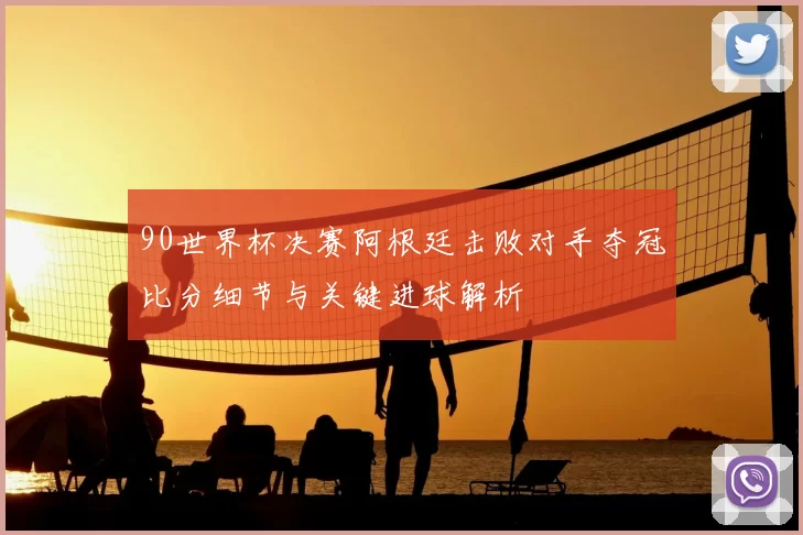 90世界杯决赛阿根廷击败对手夺冠比分细节与关键进球解析