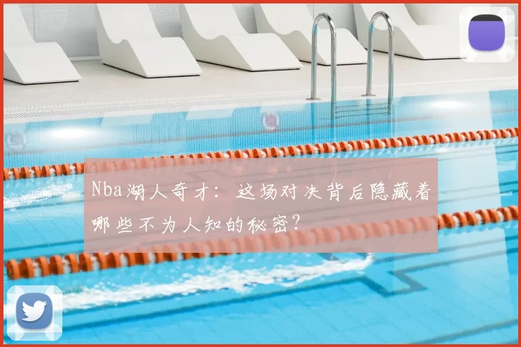 Nba湖人奇才:这场对决背后隐藏着哪些不为人知的秘密?
