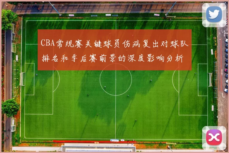 CBA常规赛关键球员伤病复出对球队排名和季后赛前景的深度影响分析