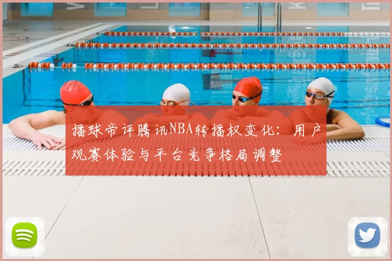 播球帝评腾讯NBA转播权变化：用户观赛体验与平台竞争格局调整