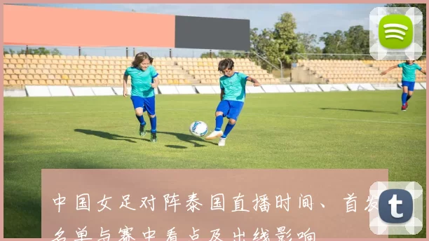 中国女足对阵泰国直播时间、首发名单与赛中看点及出线影响
