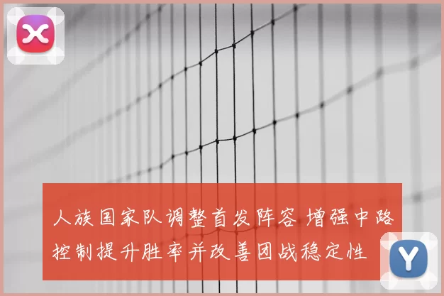 人族国家队调整首发阵容 增强中路控制提升胜率并改善团战稳定性
