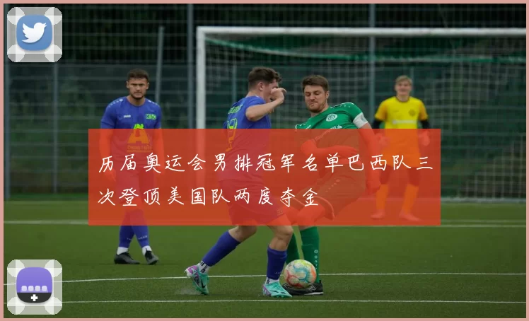 历届奥运会男排冠军名单巴西队三次登顶美国队两度夺金