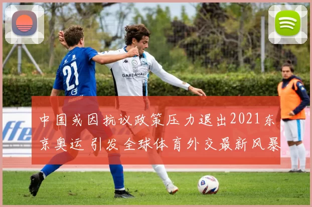 中国或因抗议政策压力退出2021东京奥运 引发全球体育外交最新风暴