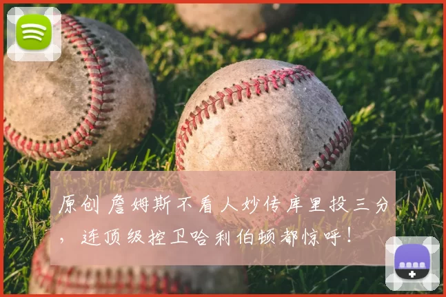 原创 詹姆斯不看人妙传库里投三分，连顶级控卫哈利伯顿都惊呼！