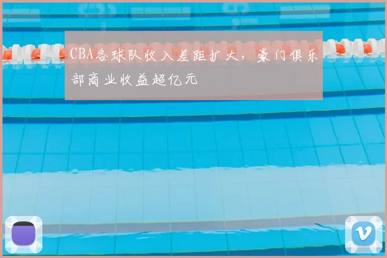 CBA各球队收入差距扩大,豪门俱乐部商业收益超亿元