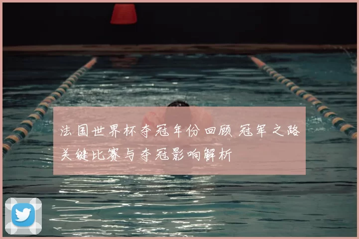 法国世界杯夺冠年份回顾 冠军之路关键比赛与夺冠影响解析