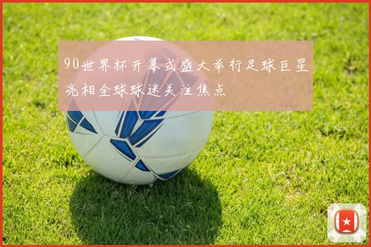 90世界杯开幕式盛大举行足球巨星亮相全球球迷关注焦点