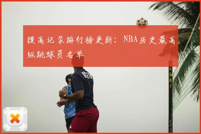摸高记录排行榜更新:NBA历史最高纵跳球员名单