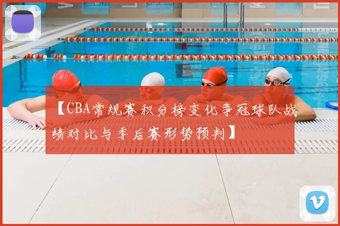 【CBA常规赛积分榜变化争冠球队战绩对比与季后赛形势预判】