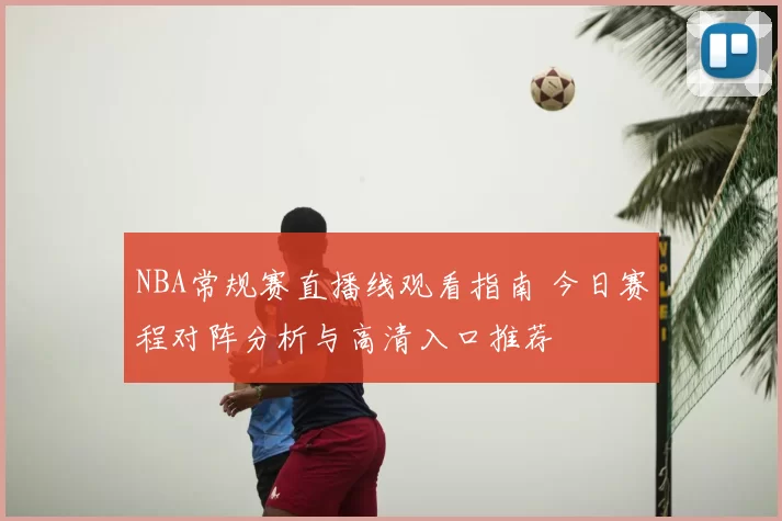 NBA常规赛直播线观看指南 今日赛程对阵分析与高清入口推荐