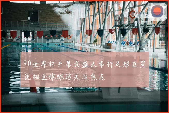 90世界杯开幕式盛大举行足球巨星亮相全球球迷关注焦点