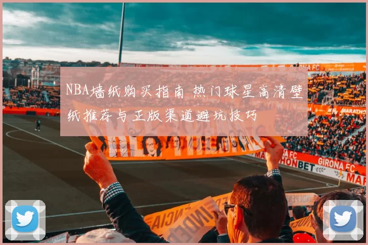 NBA墙纸购买指南 热门球星高清壁纸推荐与正版渠道避坑技巧