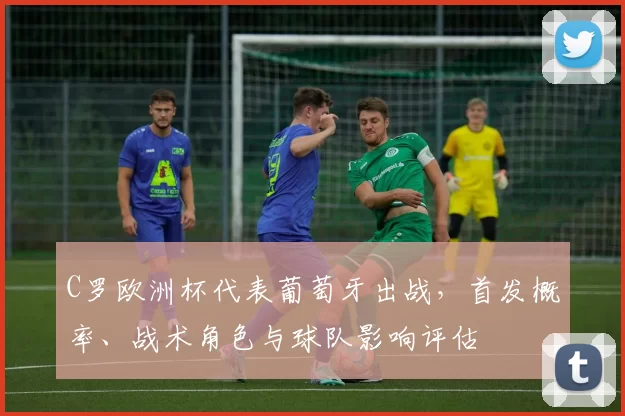 C罗欧洲杯代表葡萄牙出战，首发概率、战术角色与球队影响评估